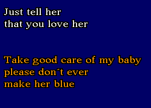 Just tell her
that you love her

Take good care of my baby
please don't ever
make her blue