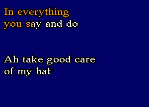 In everything
you say and do

Ah take good care
of my bat