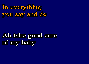 In everything
you say and do

Ah take good care
of my baby