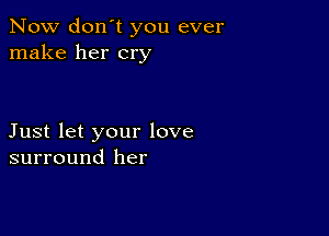 Now don't you ever
make her cry

Just let your love
surround her