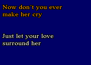 Now don't you ever
make her cry

Just let your love
surround her