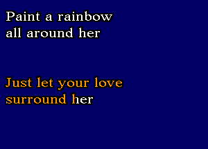 Paint a rainbow
all around her

Just let your love
surround her