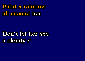 Paint a rainbow
all around her

Don't let her see
a cloudy r