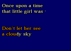 Once upon a time
that little girl was '

Don't let her see
a cloudy sky