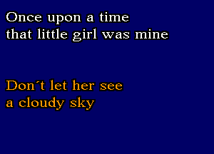 Once upon a time
that little girl was mine

Don't let her see
a cloudy sky