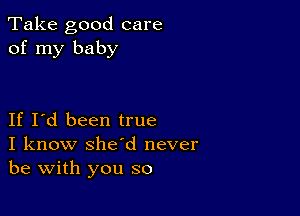 Take good care
of my baby

If I'd been true
I know she'd never
be with you so