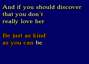 And if you should discover
that you don't
really love her

Be just as kind
as you can be