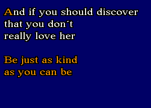 And if you should discover
that you don't
really love her

Be just as kind
as you can be