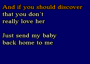 And if you should discover
that you don't
really love her

Just send my baby
back home to me