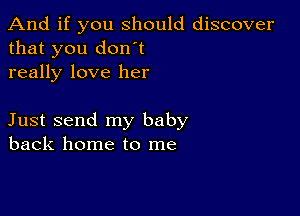 And if you should discover
that you don't
really love her

Just send my baby
back home to me