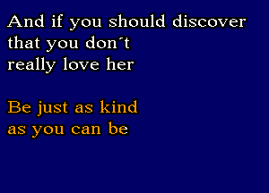 And if you should discover
that you don't
really love her

Be just as kind
as you can be