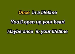 Once in a lifetime

You'll open up your heart

Maybe once in your lifetime