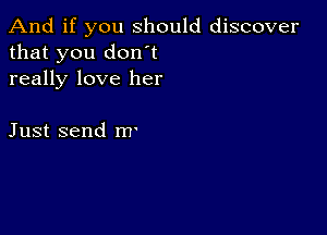 And if you should discover
that you don't

really love her

Just send m'