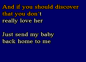 And if you should discover
that you don't
really love her

Just send my baby
back home to me