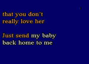 that you don't
really love her

Just send my baby
back home to me