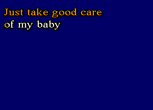 Just take good care
of my baby