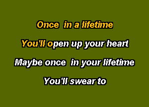 Once in a lifetime

You'll open up your heart

Maybe once in your lifetime

You'll swear to