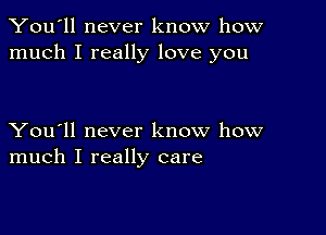 You'll never know how
much I really love you

You'll never know how
much I really care