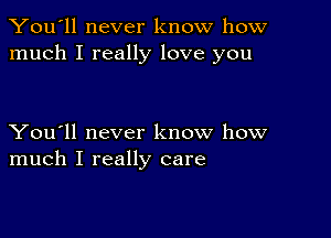 You'll never know how
much I really love you

You'll never know how
much I really care