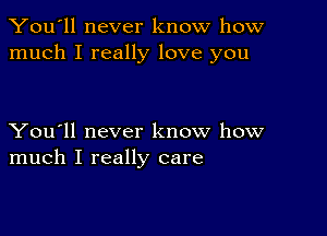 You'll never know how
much I really love you

You'll never know how
much I really care