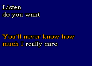 Listen
do you want

You'll never know how
much I really care