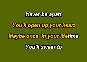 Never be apart

You'll open up your heart

Maybe once in your lifetime

You'll swear to