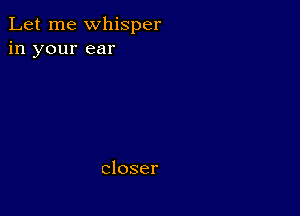 Let me whisper
in your ear