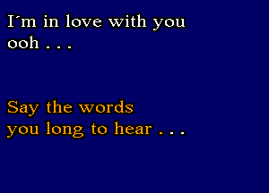 I'm in love with you
ooh . . .

Say the words
you long to hear . . .