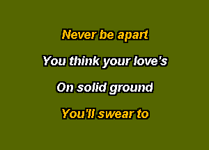 Never be apart

You think your Iove's

0n solid ground

You'll swear to