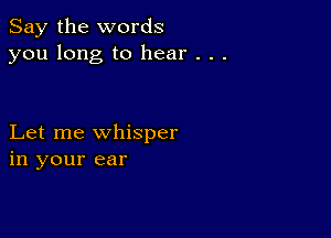 Say the words
you long to hear . . .

Let me whisper
in your ear