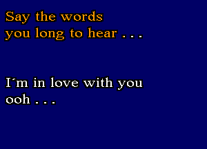 Say the words
you long to hear . . .

I m in love with you
ooh . . .