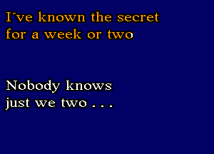 I've known the secret
for a week or two

Nobody knows
just we two . . .