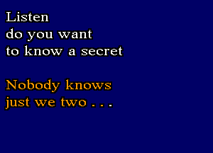 Listen
do you want
to know a secret

Nobody knows
just we two . . .