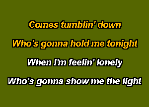 Comes tumbh'n' down
Who's gonna hold me tonight
When I'm feelin' lonely

Who's gonna showme the light