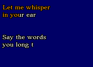 Let me whisper
in your ear

Say the words
you long t