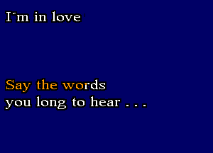 I'm in love

Say the words
you long to hear . . .