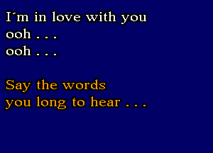 I'm in love with you
ooh . . .
ooh . . .

Say the words
you long to hear . . .