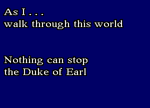 AS I . . .
walk through this world

Nothing can stop
the Duke of Earl