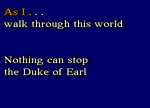 AS I . . .
walk through this world

Nothing can stop
the Duke of Earl