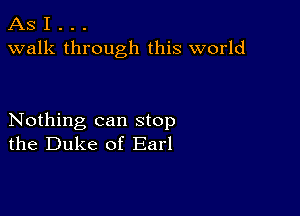 AS I . . .
walk through this world

Nothing can stop
the Duke of Earl