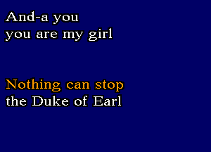 And-a you
you are my girl

Nothing can stop
the Duke of Earl