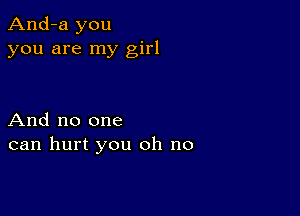 And-a you
you are my girl

And no one
can hurt you oh no