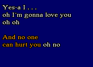 Yes-a I . . .

oh I'm gonna love you
oh oh

And no one
can hurt you oh no