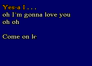 Yes-a I . . .

oh I'm gonna love you
oh oh

Come on Io