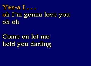 Yes-a I . . .

oh I'm gonna love you
oh oh

Come on let me
hold you darling