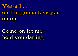 Yes-a I . . .

oh I'm gonna love you
oh oh

Come on let me
hold you darling