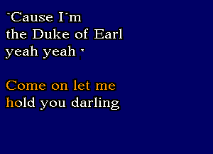 CauSe I'm
the Duke of Earl
yeah yeah '

Come on let me
hold you darling