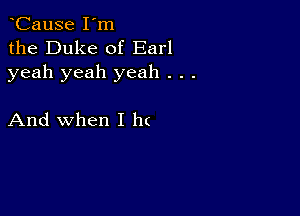 CauSe I'm
the Duke of Earl
yeah yeah yeah . . .

And when I h(