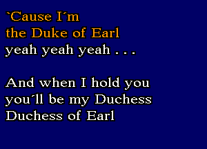 CauSe I'm
the Duke of Earl
yeah yeah yeah . . .

And when I hold you
you'll be my Duchess
Duchess of Earl