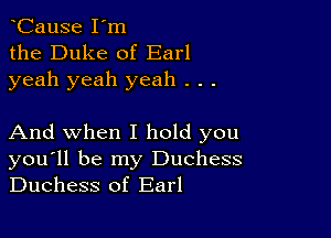 CauSe I'm
the Duke of Earl
yeah yeah yeah . . .

And when I hold you
you'll be my Duchess
Duchess of Earl